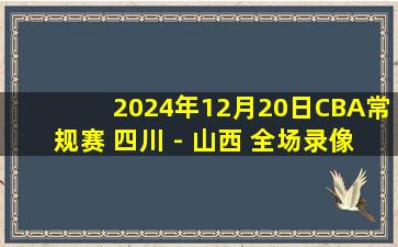 2024年12月20日CBA常规赛 四川 - 山西 全场录像